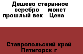 Дешево старинное серебро, 5 монет прошлый век › Цена ­ 5 500 - Ставропольский край, Пятигорск г. Коллекционирование и антиквариат » Монеты   . Ставропольский край,Пятигорск г.